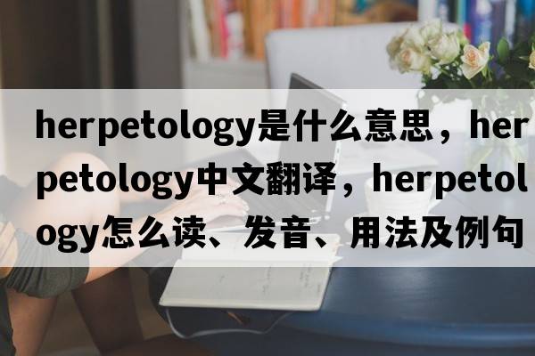 herpetology是什么意思，herpetology中文翻譯，herpetology怎么讀、發(fā)音、用法及例句