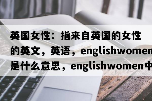 英國女性：指來自英國的女性的英文，英語，Englishwomen是什么意思，Englishwomen中文翻譯，Englishwomen怎么讀、發(fā)音、用法及例句