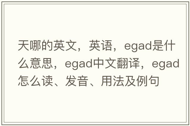 天哪的英文，英語，egad是什么意思，egad中文翻譯，egad怎么讀、發(fā)音、用法及例句