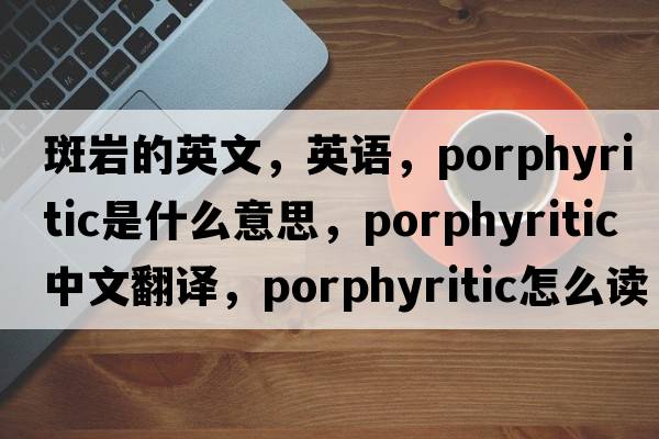 斑巖的英文，英語，porphyritic是什么意思，porphyritic中文翻譯，porphyritic怎么讀、發(fā)音、用法及例句