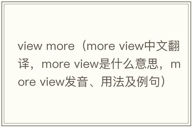 view more（more view中文翻譯，more view是什么意思，more view發(fā)音、用法及例句）