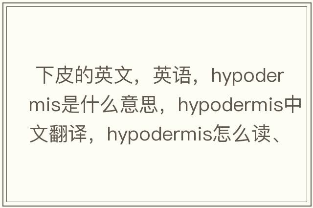  下皮的英文，英語(yǔ)，hypodermis是什么意思，hypodermis中文翻譯，hypodermis怎么讀、發(fā)音、用法及例句