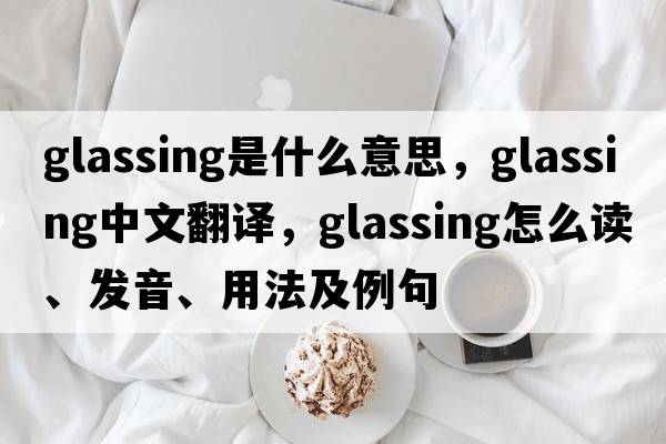 glassing是什么意思，glassing中文翻譯，glassing怎么讀、發(fā)音、用法及例句