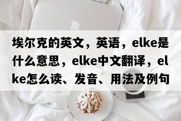 埃爾克的英文，英語，ELKE是什么意思，ELKE中文翻譯，ELKE怎么讀、發(fā)音、用法及例句