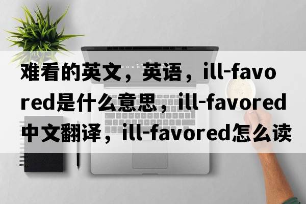 難看的英文，英語，ill-favored是什么意思，ill-favored中文翻譯，ill-favored怎么讀、發(fā)音、用法及例句