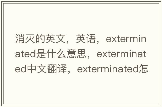 消滅的英文，英語(yǔ)，exterminated是什么意思，exterminated中文翻譯，exterminated怎么讀、發(fā)音、用法及例句