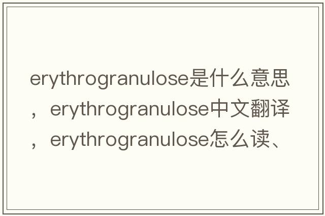 erythrogranulose是什么意思，erythrogranulose中文翻譯，erythrogranulose怎么讀、發(fā)音、用法及例句