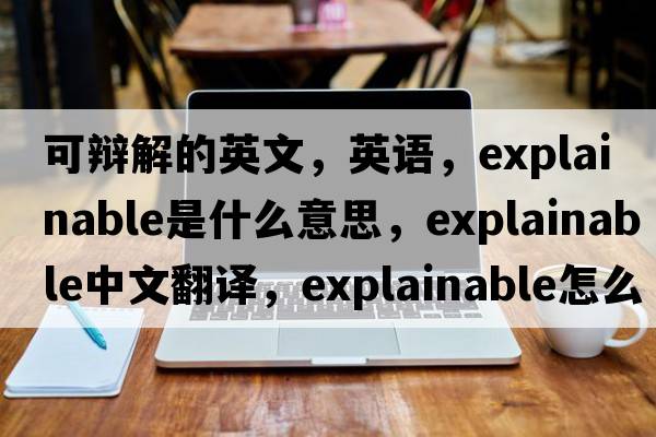 可辯解的英文，英語(yǔ)，explainable是什么意思，explainable中文翻譯，explainable怎么讀、發(fā)音、用法及例句