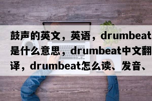 鼓聲的英文，英語(yǔ)，drumbeat是什么意思，drumbeat中文翻譯，drumbeat怎么讀、發(fā)音、用法及例句