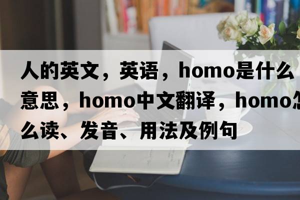 人的英文，英語(yǔ)，homo是什么意思，homo中文翻譯，homo怎么讀、發(fā)音、用法及例句