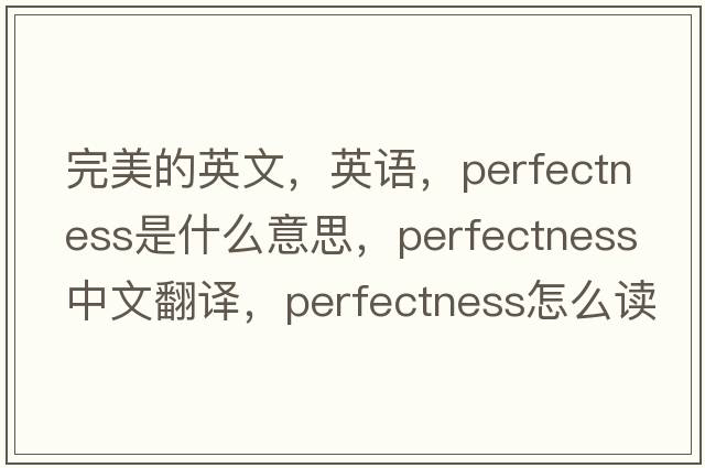 完美的英文，英語(yǔ)，perfectness是什么意思，perfectness中文翻譯，perfectness怎么讀、發(fā)音、用法及例句