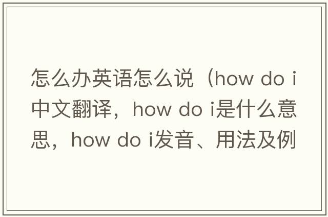 怎么辦英語(yǔ)怎么說(shuō)（how do i中文翻譯，how do i是什么意思，how do i發(fā)音、用法及例句）
