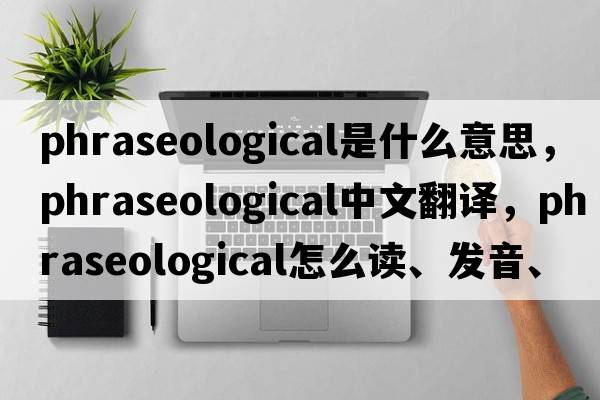 phraseological是什么意思，phraseological中文翻譯，phraseological怎么讀、發(fā)音、用法及例句