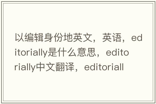 以編輯身份地英文，英語，editorially是什么意思，editorially中文翻譯，editorially怎么讀、發(fā)音、用法及例句