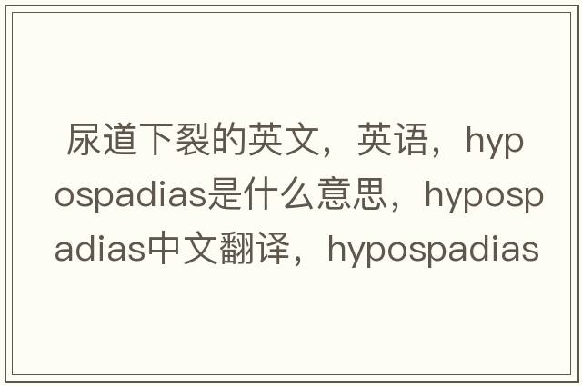  尿道下裂的英文，英語，hypospadias是什么意思，hypospadias中文翻譯，hypospadias怎么讀、發(fā)音、用法及例句