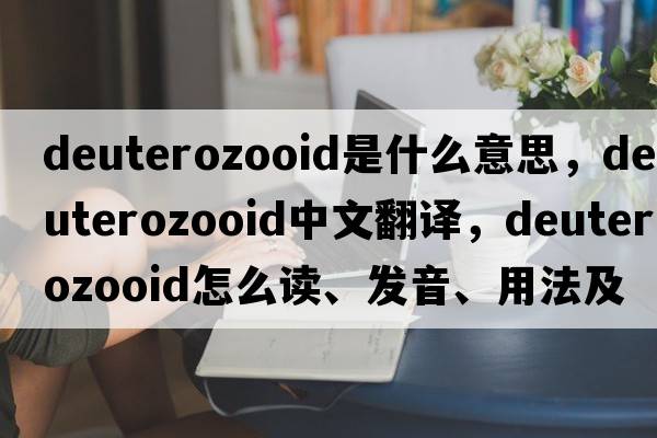 deuterozooid是什么意思，deuterozooid中文翻譯，deuterozooid怎么讀、發(fā)音、用法及例句