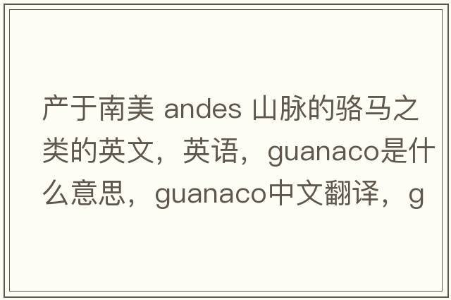 產(chǎn)于南美 Andes 山脈的駱馬之類的英文，英語，guanaco是什么意思，guanaco中文翻譯，guanaco怎么讀、發(fā)音、用法及例句