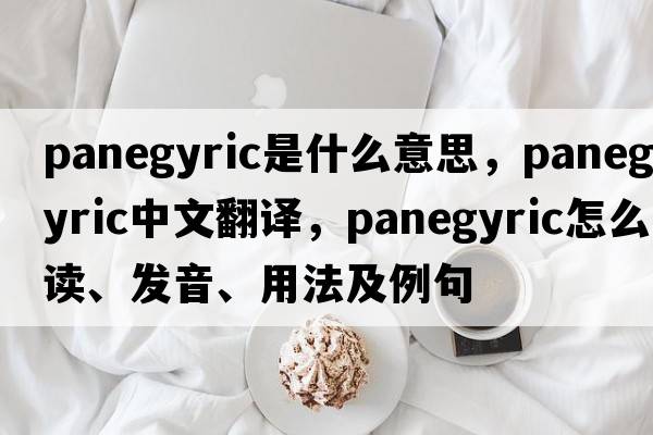 panegyric是什么意思，panegyric中文翻譯，panegyric怎么讀、發(fā)音、用法及例句