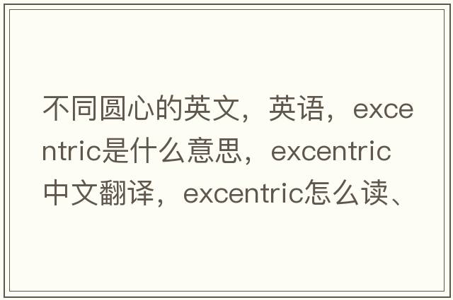 不同圓心的英文，英語，excentric是什么意思，excentric中文翻譯，excentric怎么讀、發(fā)音、用法及例句