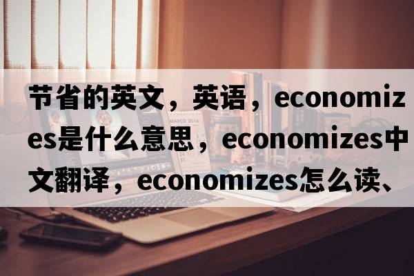 節(jié)省的英文，英語，economizes是什么意思，economizes中文翻譯，economizes怎么讀、發(fā)音、用法及例句