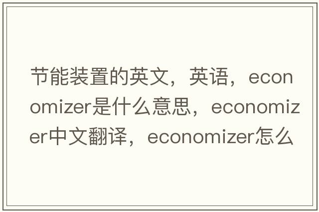節(jié)能裝置的英文，英語(yǔ)，economizer是什么意思，economizer中文翻譯，economizer怎么讀、發(fā)音、用法及例句