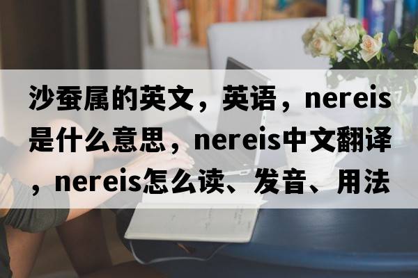 沙蠶屬的英文，英語，nereis是什么意思，nereis中文翻譯，nereis怎么讀、發(fā)音、用法及例句