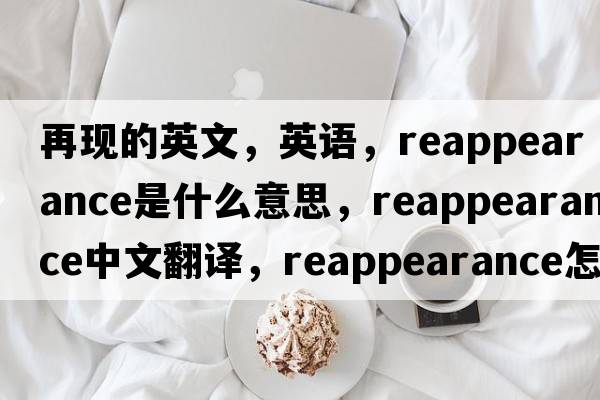 再現(xiàn)的英文，英語，reappearance是什么意思，reappearance中文翻譯，reappearance怎么讀、發(fā)音、用法及例句