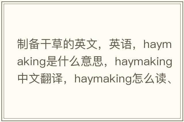 制備干草的英文，英語(yǔ)，haymaking是什么意思，haymaking中文翻譯，haymaking怎么讀、發(fā)音、用法及例句