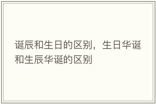 誕辰和生日的區(qū)別，生日華誕和生辰華誕的區(qū)別