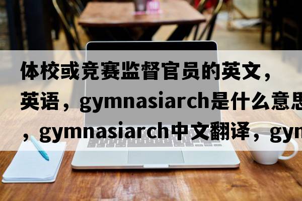 體校或競賽監(jiān)督官員的英文，英語，gymnasiarch是什么意思，gymnasiarch中文翻譯，gymnasiarch怎么讀、發(fā)音、用法及例句