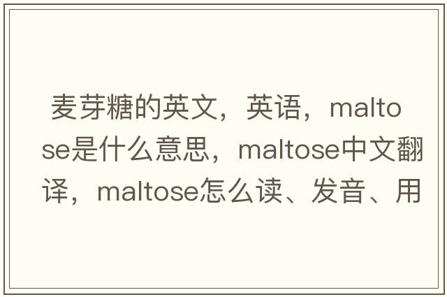  麥芽糖的英文，英語，maltose是什么意思，maltose中文翻譯，maltose怎么讀、發(fā)音、用法及例句