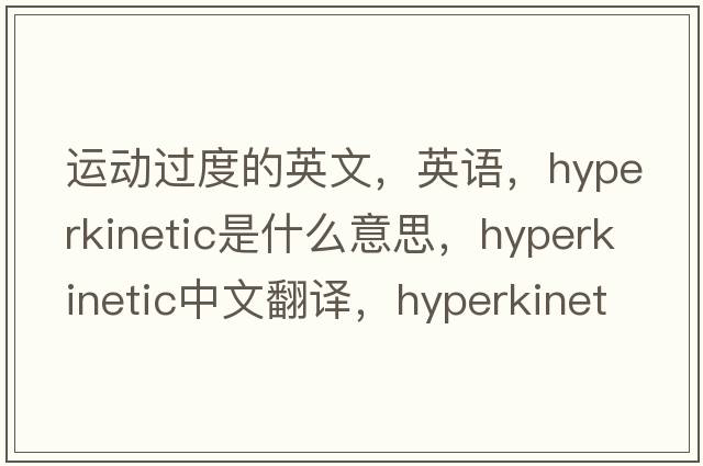 運動過度的英文，英語，hyperkinetic是什么意思，hyperkinetic中文翻譯，hyperkinetic怎么讀、發(fā)音、用法及例句