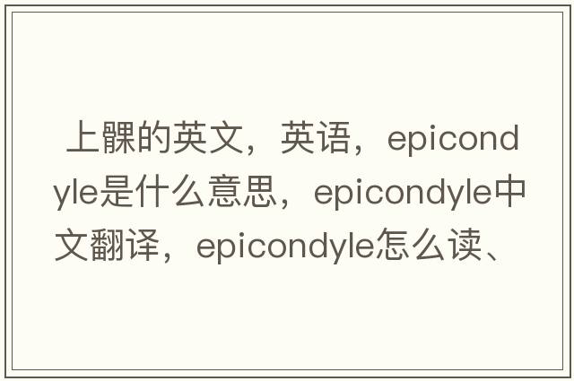  上髁的英文，英語，epicondyle是什么意思，epicondyle中文翻譯，epicondyle怎么讀、發(fā)音、用法及例句