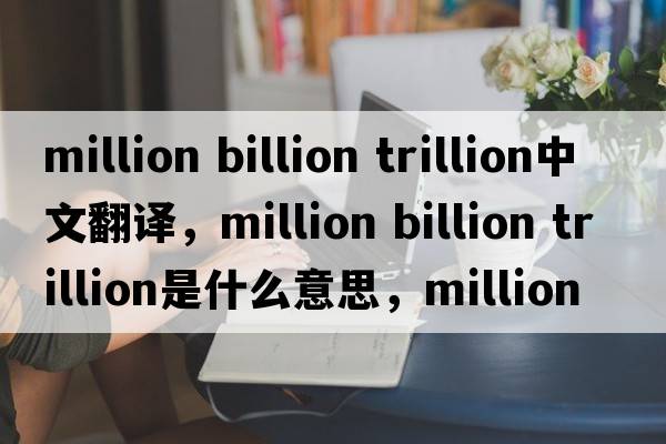 million billion trillion中文翻譯，million billion trillion是什么意思，million billion trillion發(fā)音、用法及例句