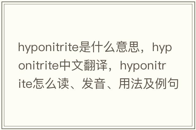 hyponitrite是什么意思，hyponitrite中文翻譯，hyponitrite怎么讀、發(fā)音、用法及例句