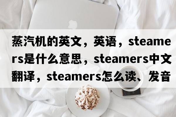 蒸汽機(jī)的英文，英語(yǔ)，steamers是什么意思，steamers中文翻譯，steamers怎么讀、發(fā)音、用法及例句