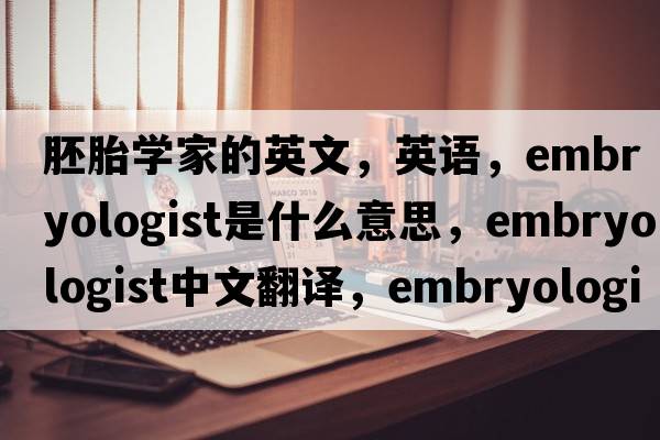 胚胎學(xué)家的英文，英語，embryologist是什么意思，embryologist中文翻譯，embryologist怎么讀、發(fā)音、用法及例句