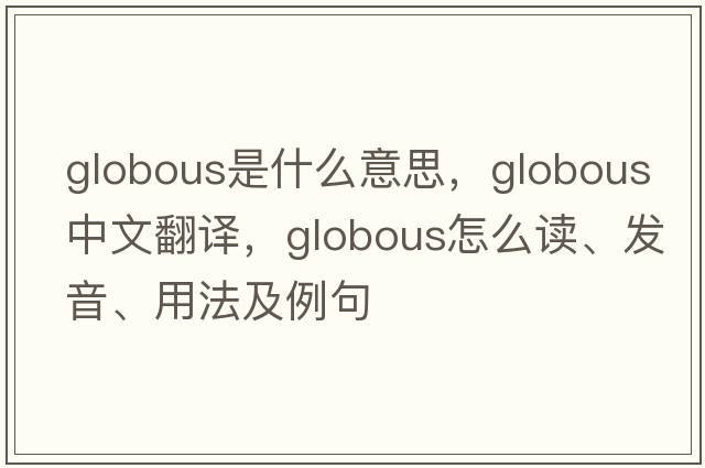 globous是什么意思，globous中文翻譯，globous怎么讀、發(fā)音、用法及例句
