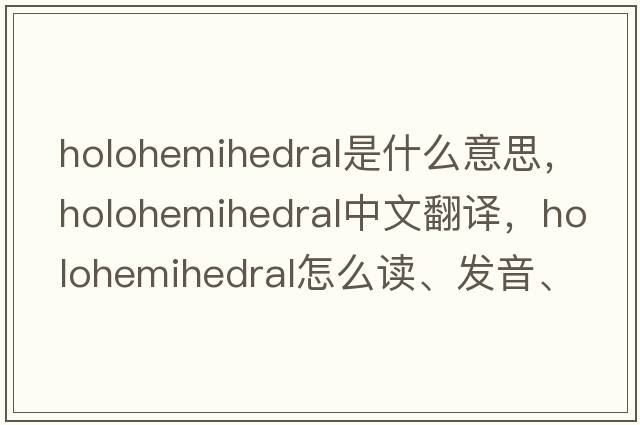 holohemihedral是什么意思，holohemihedral中文翻譯，holohemihedral怎么讀、發(fā)音、用法及例句