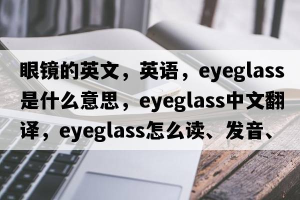 眼鏡的英文，英語(yǔ)，eyeglass是什么意思，eyeglass中文翻譯，eyeglass怎么讀、發(fā)音、用法及例句
