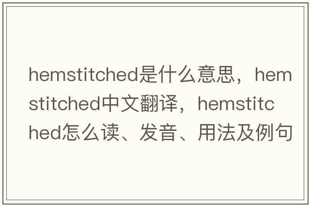 hemstitched是什么意思，hemstitched中文翻譯，hemstitched怎么讀、發(fā)音、用法及例句