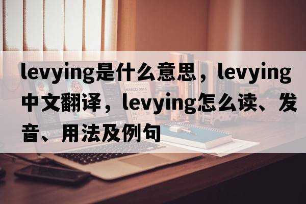 levying是什么意思，levying中文翻譯，levying怎么讀、發(fā)音、用法及例句