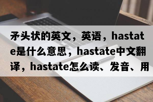 矛頭狀的英文，英語(yǔ)，hastate是什么意思，hastate中文翻譯，hastate怎么讀、發(fā)音、用法及例句