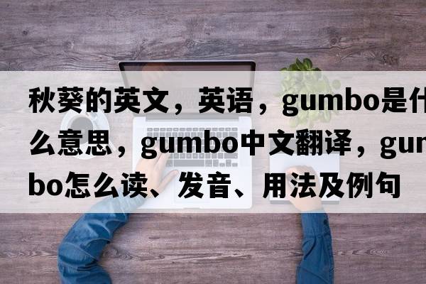 秋葵的英文，英語(yǔ)，gumbo是什么意思，gumbo中文翻譯，gumbo怎么讀、發(fā)音、用法及例句