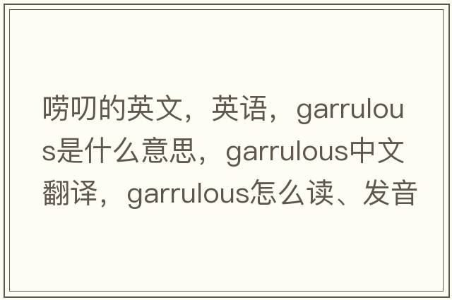 嘮叨的英文，英語(yǔ)，garrulous是什么意思，garrulous中文翻譯，garrulous怎么讀、發(fā)音、用法及例句