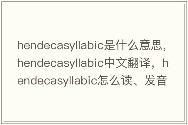 hendecasyllabic是什么意思，hendecasyllabic中文翻譯，hendecasyllabic怎么讀、發(fā)音、用法及例句