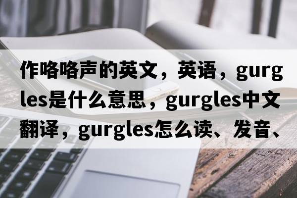 作咯咯聲的英文，英語，gurgles是什么意思，gurgles中文翻譯，gurgles怎么讀、發(fā)音、用法及例句