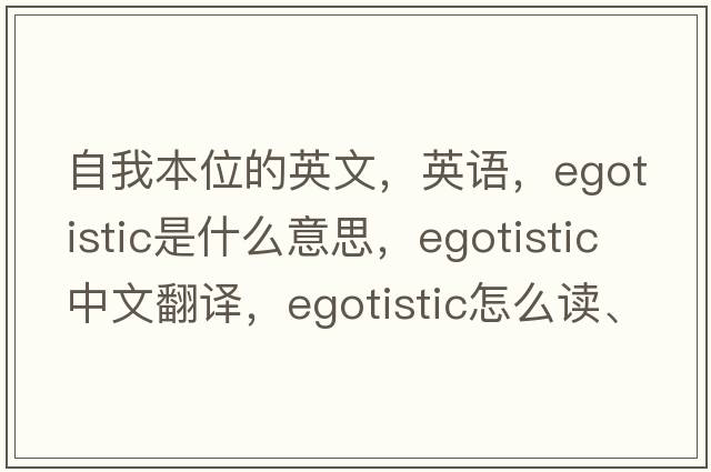 自我本位的英文，英語，egotistic是什么意思，egotistic中文翻譯，egotistic怎么讀、發(fā)音、用法及例句