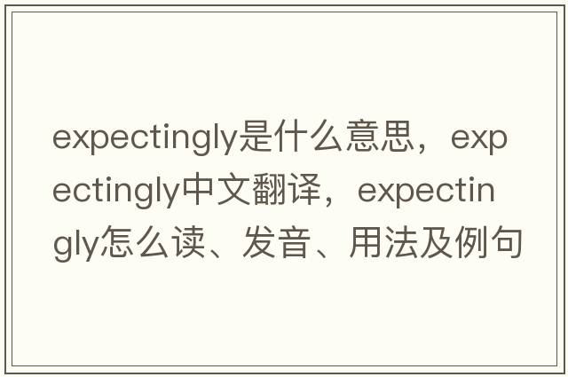 expectingly是什么意思，expectingly中文翻譯，expectingly怎么讀、發(fā)音、用法及例句