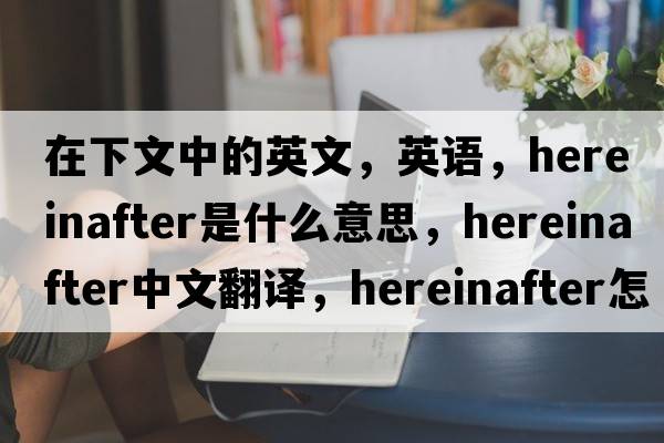 在下文中的英文，英語(yǔ)，hereinafter是什么意思，hereinafter中文翻譯，hereinafter怎么讀、發(fā)音、用法及例句
